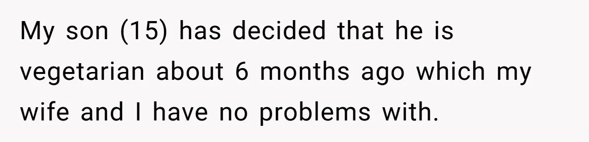My son (15) has decided that he is vegetarian about 6 months ago which my wife and I have no problems with.