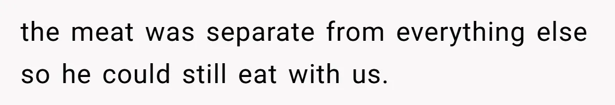 the meat was separate from everything else so he could still eat with us.