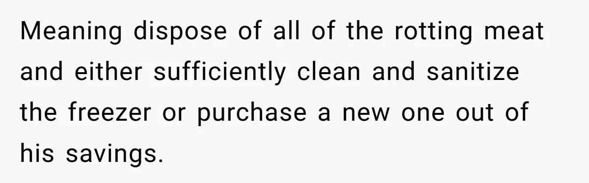 Meaning dispose of all of the rotting meat and either sufficiently clean and sanitize the freezer or purchase a new one out of his savings.
