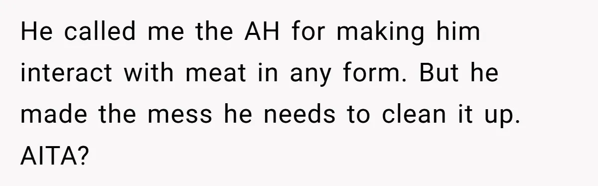He called me the AH for making him interact with meat in any form. But he made the mess he needs to clean it up. AITA?
