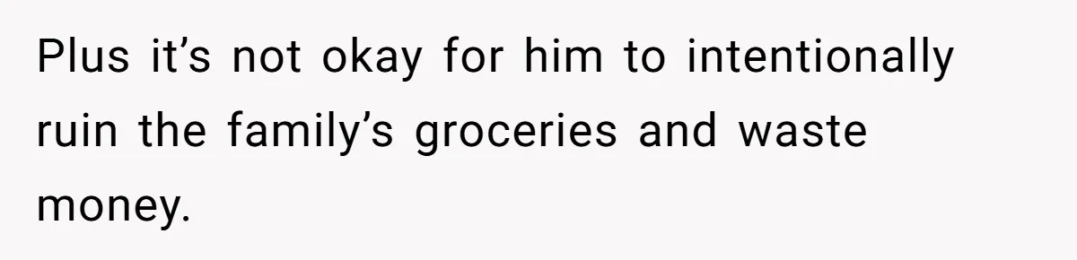 Plus it’s not okay for him to intentionally ruin the family’s groceries and waste money.