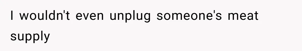 I wouldn't even unplug someone's meat supply