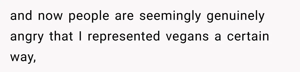 and now people are seemingly genuinely angry that I represented vegans a certain way,