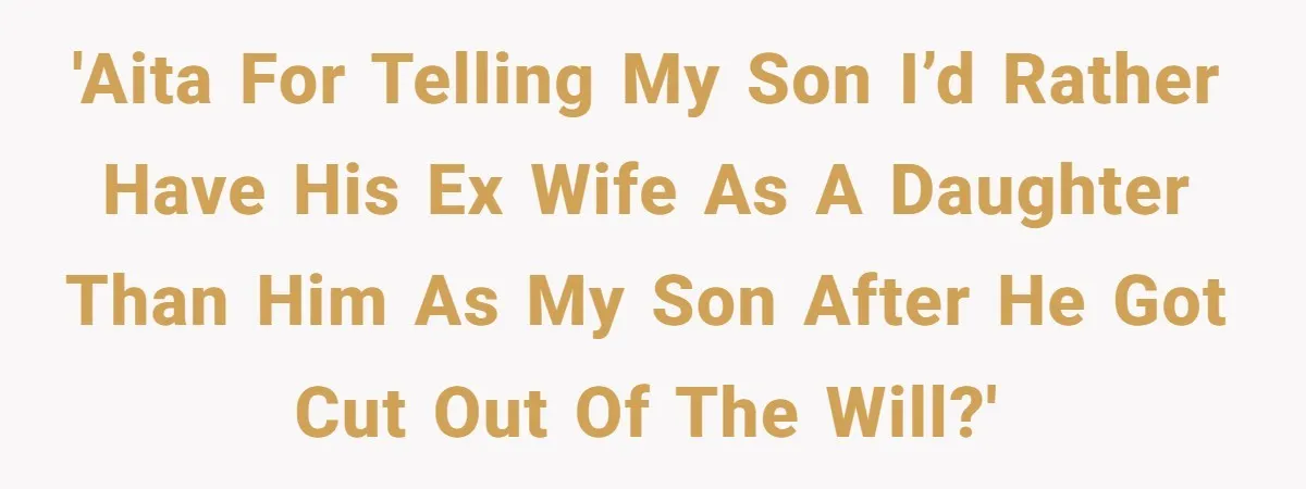 'AITA for telling my son i’d rather have his ex wife as a daughter than him as my son after he got cut out of the will?'