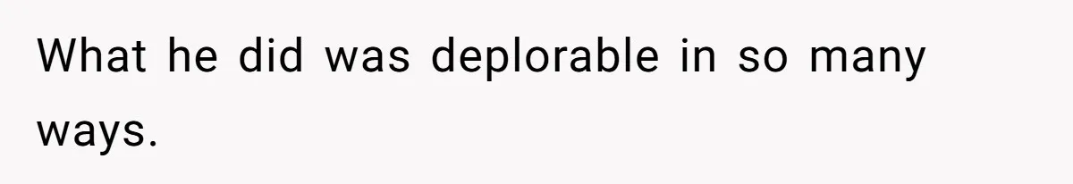 What he did was deplorable in so many ways.