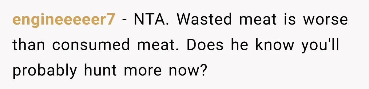 engineeeeer7 − NTA. Wasted meat is worse than consumed meat. Does he know you'll probably hunt more now?