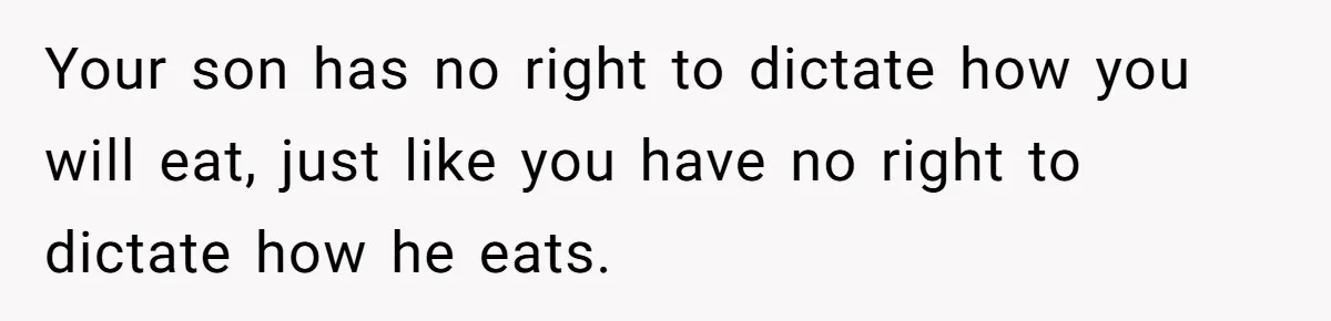 Your son has no right to dictate how you will eat, just like you have no right to dictate how he eats.