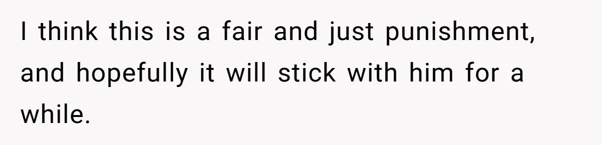 I think this is a fair and just punishment, and hopefully it will stick with him for a while.