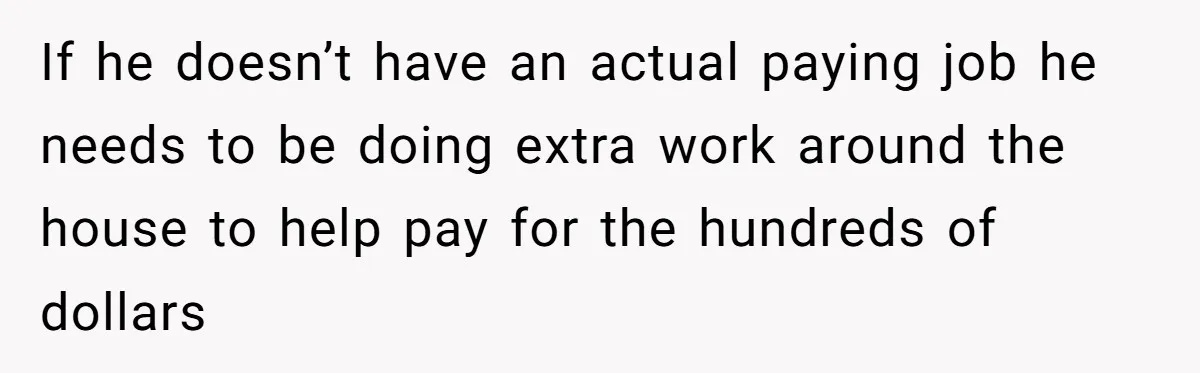 If he doesn’t have an actual paying job he needs to be doing extra work around the house to help pay for the hundreds of dollars