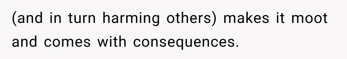 (and in turn harming others) makes it moot and comes with consequences.
