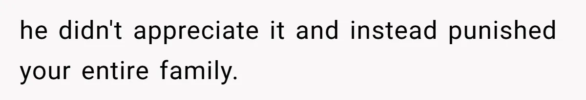 he didn't appreciate it and instead punished your entire family.