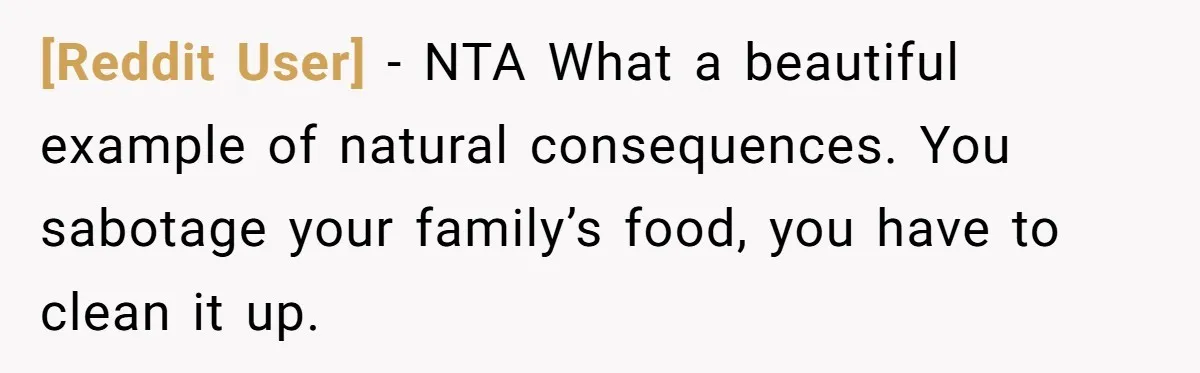 [Reddit User] − NTA What a beautiful example of natural consequences. You sabotage your family’s food, you have to clean it up.