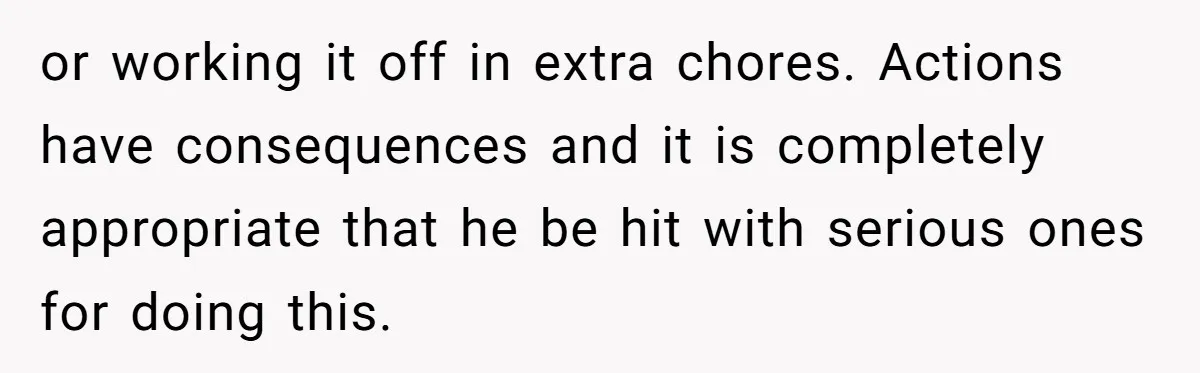 or working it off in extra chores. Actions have consequences and it is completely appropriate that he be hit with serious ones for doing this.