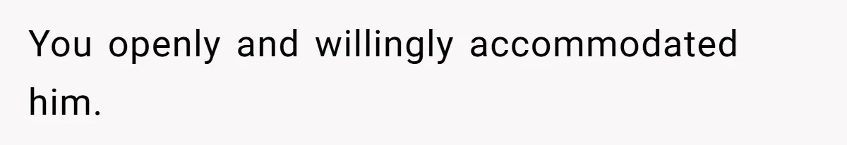 You openly and willingly accommodated him.