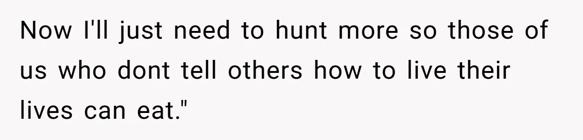 Now I'll just need to hunt more so those of us who dont tell others how to live their lives can eat."