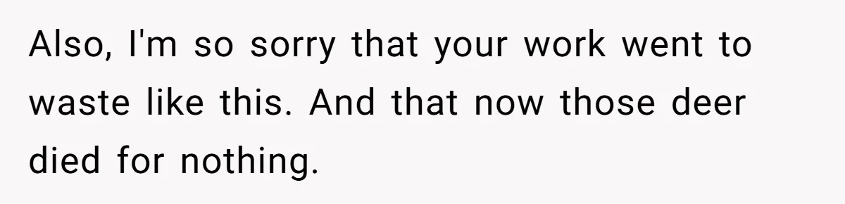 Also, I'm so sorry that your work went to waste like this. And that now those deer died for nothing.