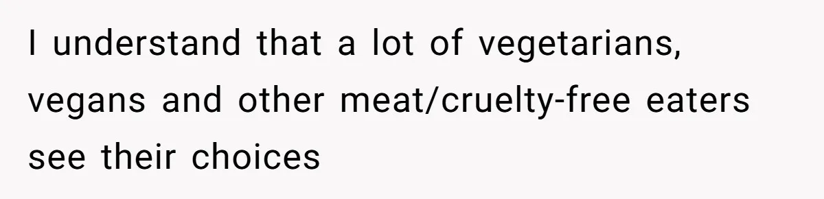 I understand that a lot of vegetarians, vegans and other meat/cruelty-free eaters see their choices