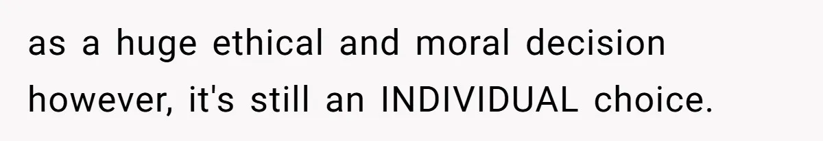 as a huge ethical and moral decision however, it's still an INDIVIDUAL choice.