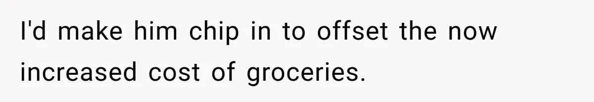 I'd make him chip in to offset the now increased cost of groceries.