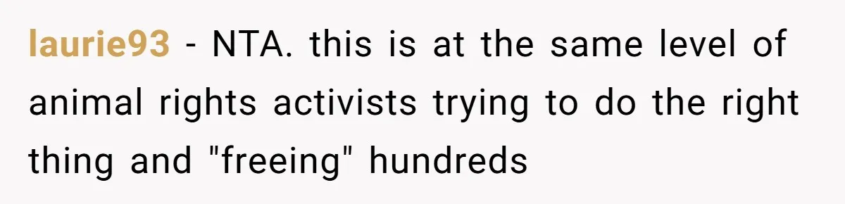laurie93 − NTA. this is at the same level of animal rights activists trying to do the right thing and "freeing" hundreds