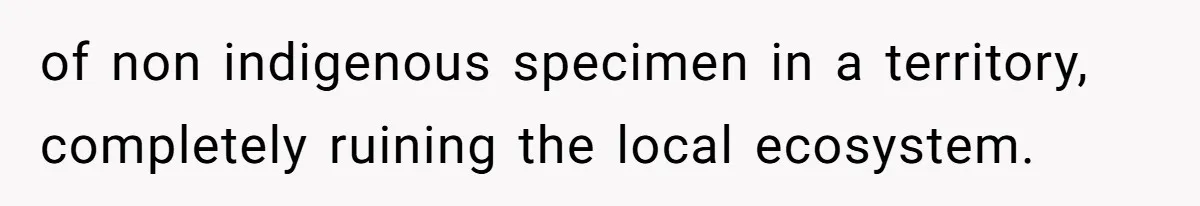 of non indigenous specimen in a territory, completely ruining the local ecosystem.