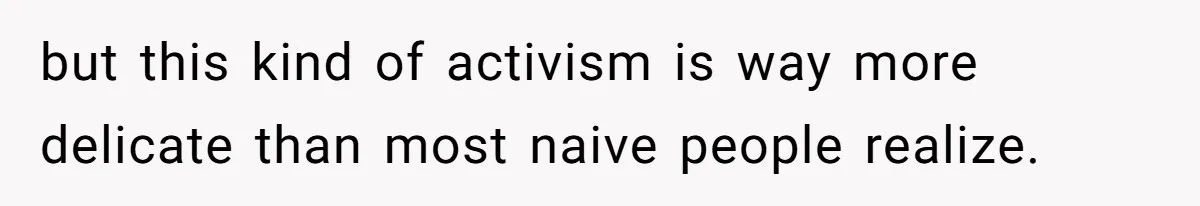 but this kind of activism is way more delicate than most naive people realize.
