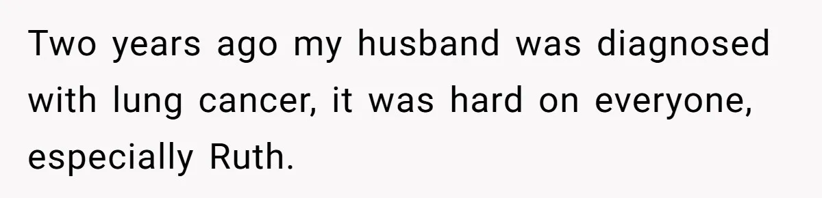 Two years ago my husband was diagnosed with lung cancer, it was hard on everyone, especially Ruth.