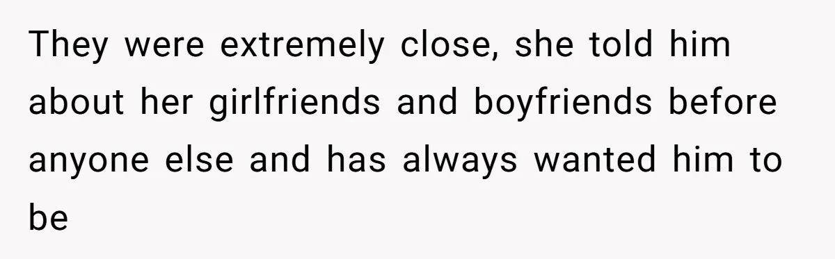 They were extremely close, she told him about her girlfriends and boyfriends before anyone else and has always wanted him to be