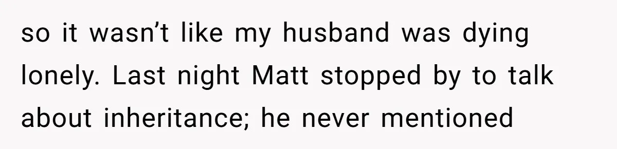 so it wasn’t like my husband was dying lonely. Last night Matt stopped by to talk about inheritance; he never mentioned