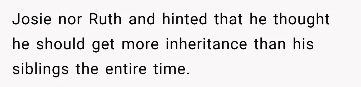 Josie nor Ruth and hinted that he thought he should get more inheritance than his siblings the entire time.