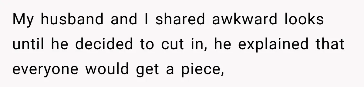 My husband and I shared awkward looks until he decided to cut in, he explained that everyone would get a piece,