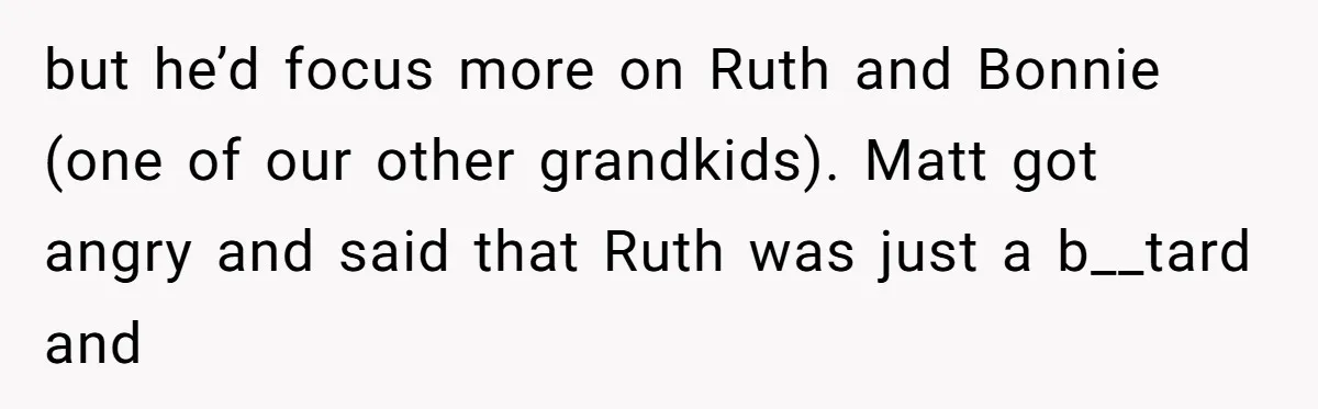 but he’d focus more on Ruth and Bonnie (one of our other grandkids). Matt got angry and said that Ruth was just a b__tard and