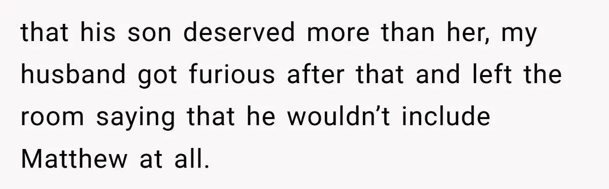 that his son deserved more than her, my husband got furious after that and left the room saying that he wouldn’t include Matthew at all.