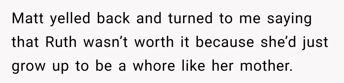 Matt yelled back and turned to me saying that Ruth wasn’t worth it because she’d just grow up to be a whore like her mother.