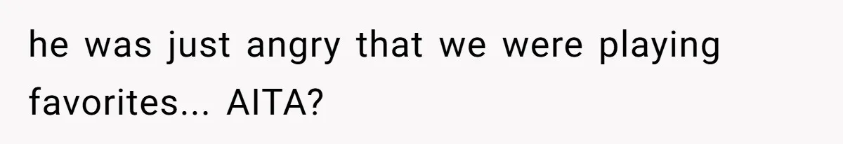 he was just angry that we were playing favorites... AITA?
