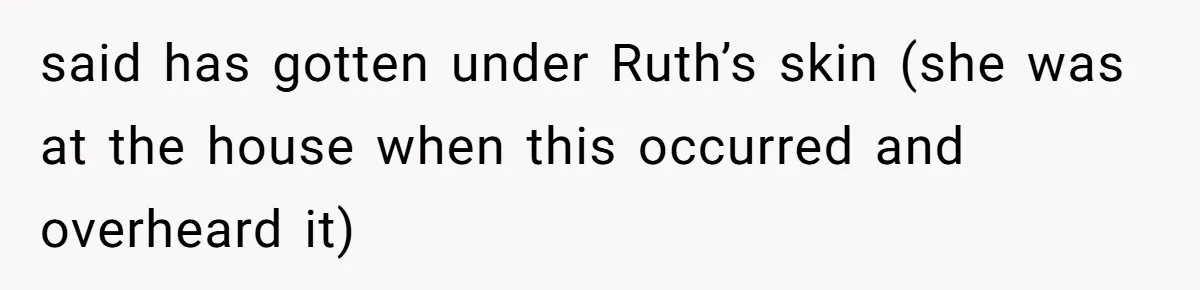 said has gotten under Ruth’s skin (she was at the house when this occurred and overheard it)