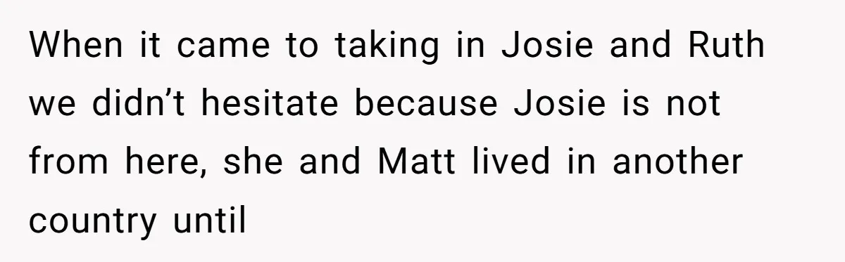 When it came to taking in Josie and Ruth we didn’t hesitate because Josie is not from here, she and Matt lived in another country until