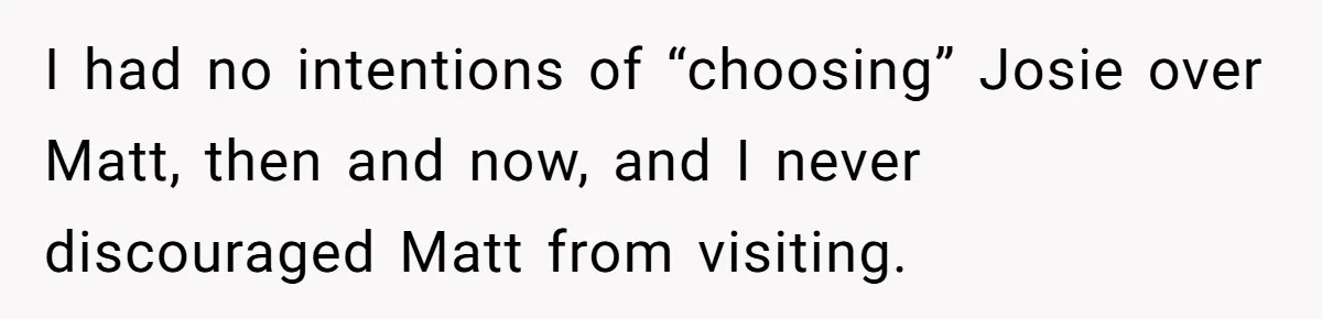 I had no intentions of “choosing” Josie over Matt, then and now, and I never discouraged Matt from visiting.
