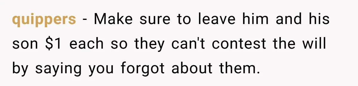 quippers − Make sure to leave him and his son $1 each so they can't contest the will by saying you forgot about them.