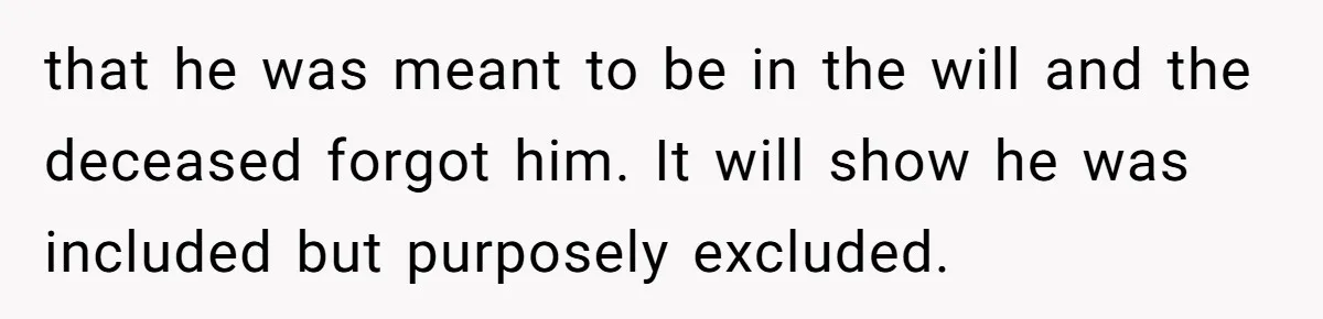 that he was meant to be in the will and the deceased forgot him. It will show he was included but purposely excluded.