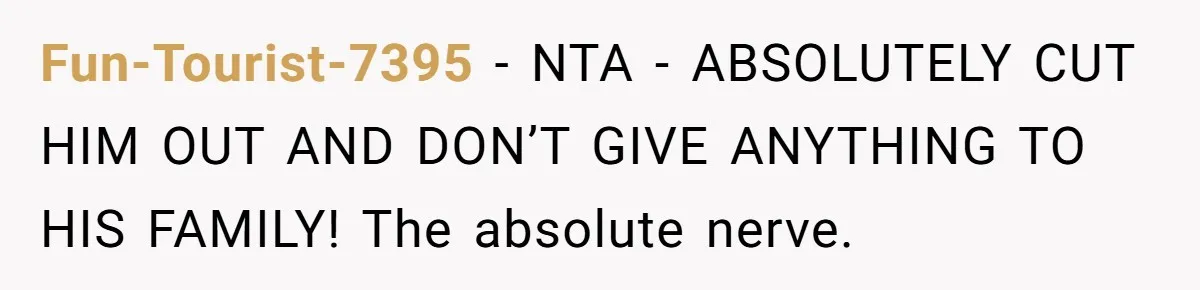 Fun-Tourist-7395 − NTA - ABSOLUTELY CUT HIM OUT AND DON’T GIVE ANYTHING TO HIS FAMILY! The absolute nerve.