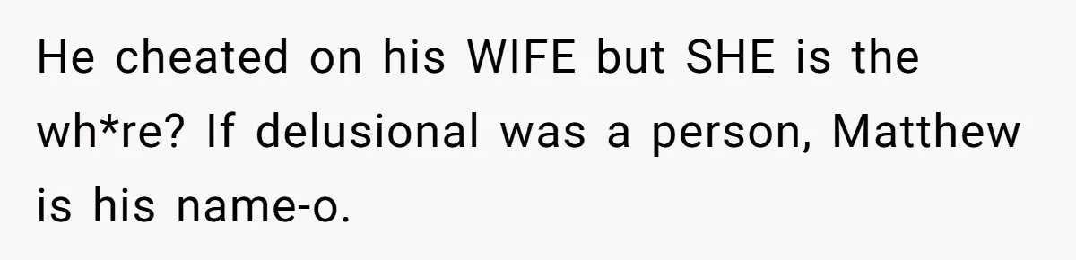 He cheated on his WIFE but SHE is the wh*re? If delusional was a person, Matthew is his name-o.