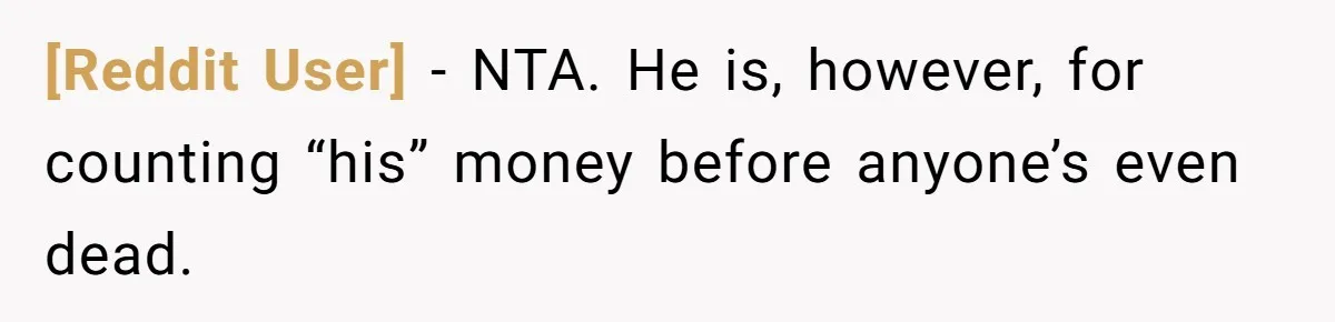 [Reddit User] − NTA. He is, however, for counting “his” money before anyone’s even dead.