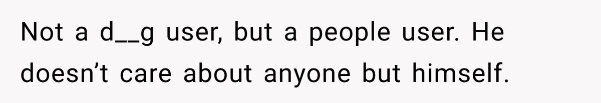 Not a d__g user, but a people user. He doesn’t care about anyone but himself.