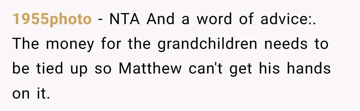 1955photo − NTA And a word of advice:. The money for the grandchildren needs to be tied up so Matthew can't get his hands on it.