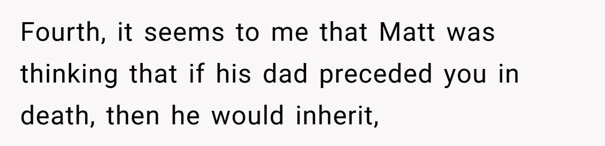 Fourth, it seems to me that Matt was thinking that if his dad preceded you in death, then he would inherit,