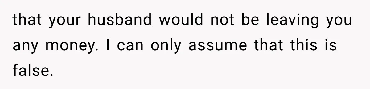 that your husband would not be leaving you any money. I can only assume that this is false.