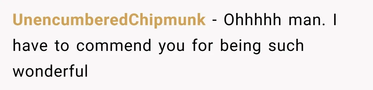 UnencumberedChipmunk − Ohhhhh man. I have to commend you for being such wonderful