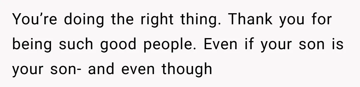 You’re doing the right thing. Thank you for being such good people. Even if your son is your son- and even though