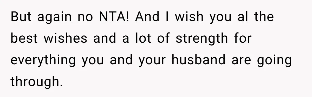 But again no NTA! And I wish you al the best wishes and a lot of strength for everything you and your husband are going through.